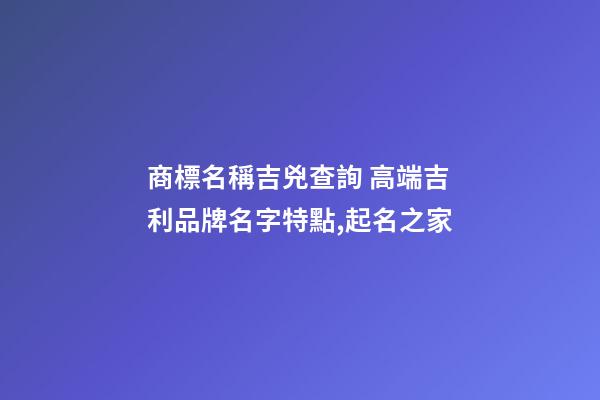 商標名稱吉兇查詢 高端吉利品牌名字特點,起名之家-第1張-商標起名-玄機派